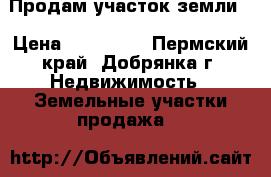 Продам участок земли  › Цена ­ 150 000 - Пермский край, Добрянка г. Недвижимость » Земельные участки продажа   